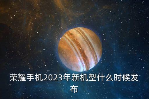 榮耀手機(jī)2023年新機(jī)型什么時(shí)候發(fā)布