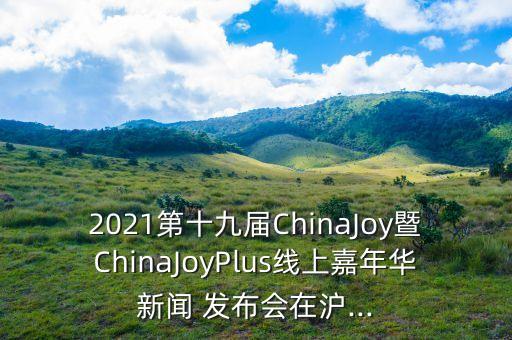 2021第十九屆ChinaJoy暨ChinaJoyPlus線上嘉年華新聞 發(fā)布會(huì)在滬...