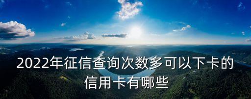 2022年征信查詢次數(shù)多可以下卡的 信用卡有哪些