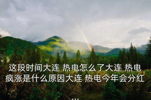 這段時間大連 熱電怎么了大連 熱電瘋漲是什么原因大連 熱電今年會分紅...