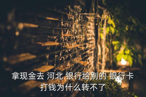 拿現(xiàn)金去 河北 銀行給別的 銀行卡打錢為什么轉(zhuǎn)不了