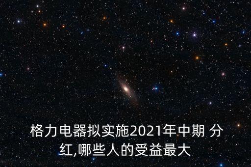  格力電器擬實施2021年中期 分紅,哪些人的受益最大