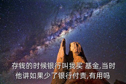  存錢的時候銀行叫我買 基金,當(dāng)時他講如果少了銀行付責(zé),有用嗎