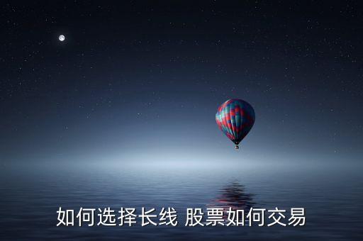 如何選擇長(zhǎng)線 股票如何交易