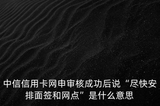 中信信用卡網(wǎng)申審核成功后說“盡快安排面簽和網(wǎng)點”是什么意思