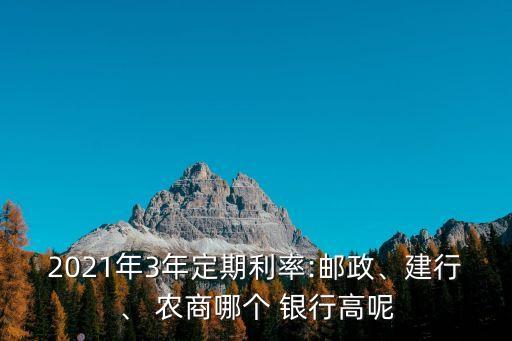 2021年3年定期利率:郵政、建行、 農(nóng)商哪個 銀行高呢