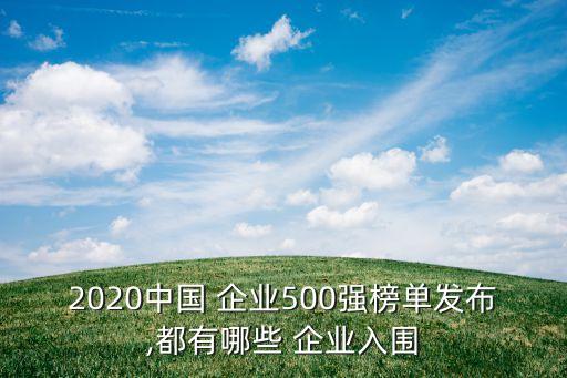 2020中國 企業(yè)500強榜單發(fā)布,都有哪些 企業(yè)入圍