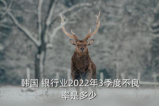  韓國 銀行業(yè)2022年3季度不良率是多少