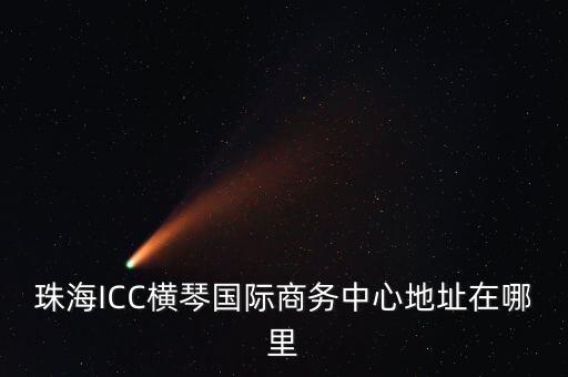 珠海ICC橫琴國際商務(wù)中心地址在哪里