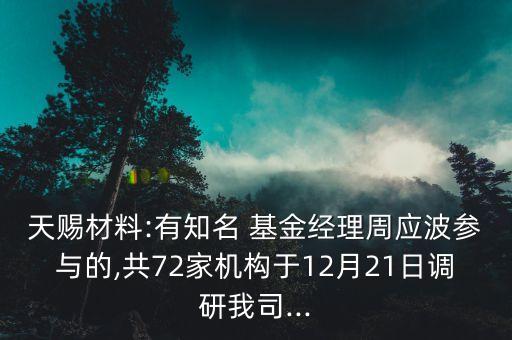 天賜材料:有知名 基金經理周應波參與的,共72家機構于12月21日調研我司...