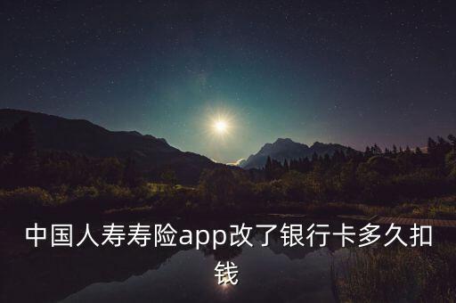 中國人壽壽險(xiǎn)app改了銀行卡多久扣錢