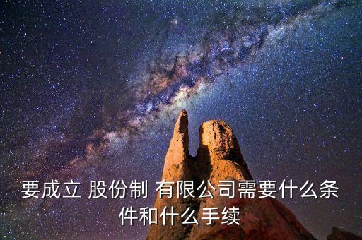 要成立 股份制 有限公司需要什么條件和什么手續(xù)