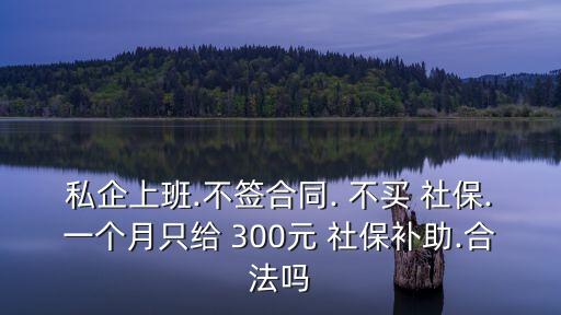 私企上班.不簽合同. 不買 社保.一個月只給 300元 社保補(bǔ)助.合法嗎