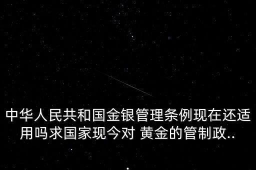 中華人民共和國金銀管理條例現(xiàn)在還適用嗎求國家現(xiàn)今對 黃金的管制政...