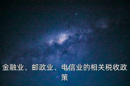 金融業(yè)、郵政業(yè)、電信業(yè)的相關(guān)稅收政策