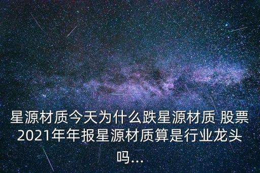 星源材質(zhì)今天為什么跌星源材質(zhì) 股票2021年年報星源材質(zhì)算是行業(yè)龍頭嗎...